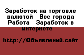 Заработок на торговле валютой - Все города Работа » Заработок в интернете   